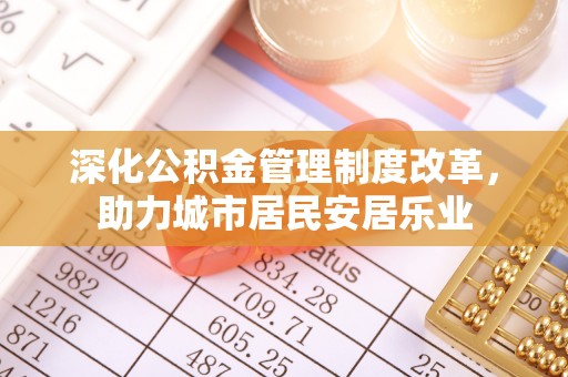 桐乡深化公积金管理制度改革，助力城市居民安居乐业
