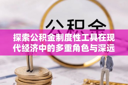 桐乡探索公积金制度性工具在现代经济中的多重角色与深远影响