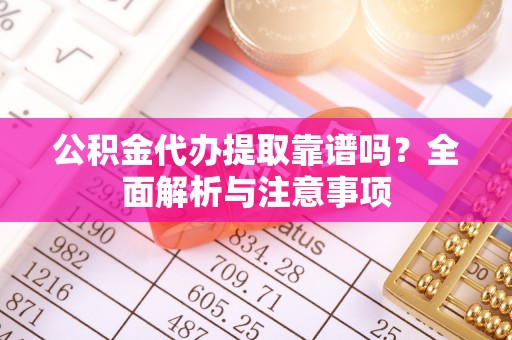 桐乡公积金代办提取靠谱吗？全面解析与注意事项