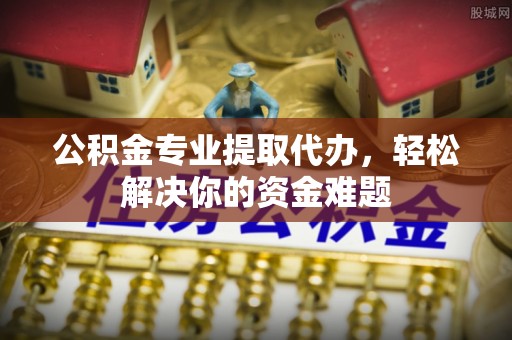 桐乡公积金专业提取代办，轻松解决你的资金难题
