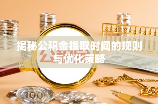 桐乡揭秘公积金提取时间的规则与优化策略