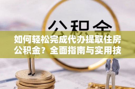 桐乡如何轻松完成代办提取住房公积金？全面指南与实用技巧