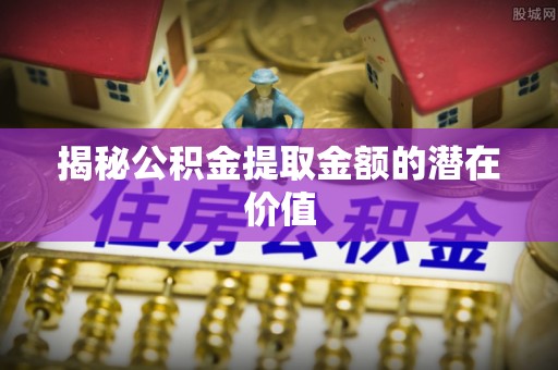 桐乡揭秘公积金提取金额的潜在价值
