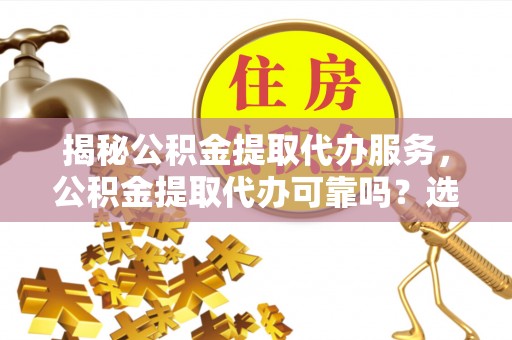 桐乡揭秘公积金提取代办服务，公积金提取代办可靠吗？选择需谨慎