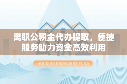 桐乡离职公积金代办提取，便捷服务助力资金高效利用