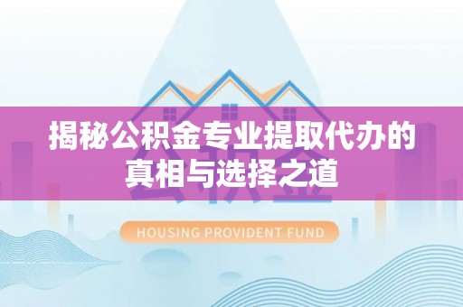 桐乡揭秘公积金专业提取代办的真相与选择之道