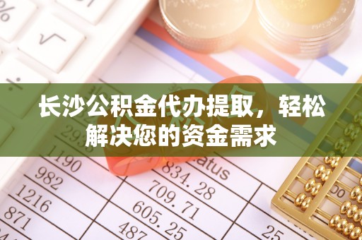 桐乡长沙公积金代办提取，轻松解决您的资金需求