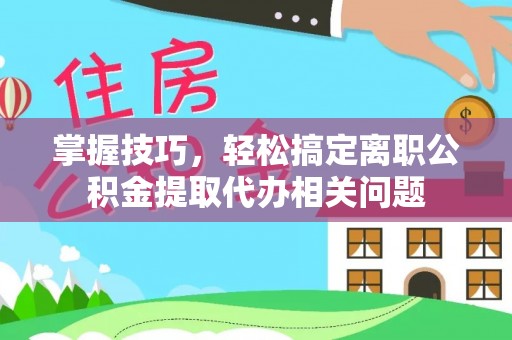 桐乡掌握技巧，轻松搞定离职公积金提取代办相关问题
