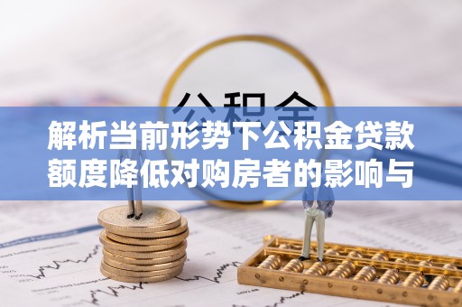 桐乡解析当前形势下公积金贷款额度降低对购房者的影响与应对策略