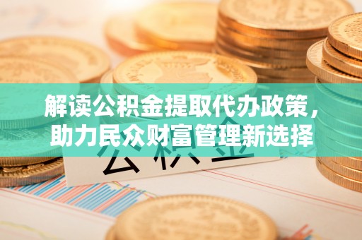 桐乡解读公积金提取代办政策，助力民众财富管理新选择