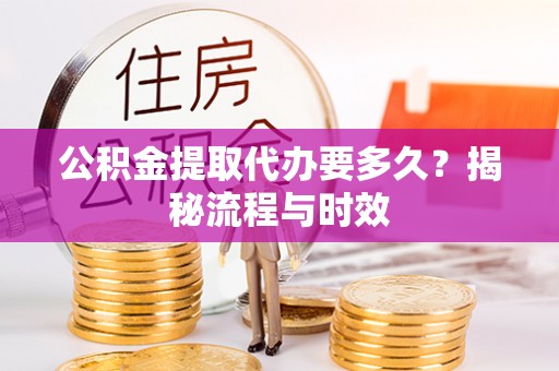桐乡公积金提取代办要多久？揭秘流程与时效