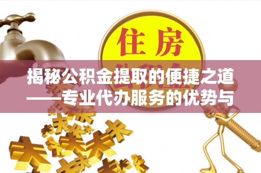 桐乡揭秘公积金提取的便捷之道——专业代办服务的优势与选择