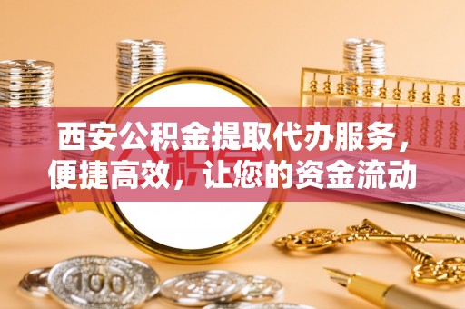 桐乡西安公积金提取代办服务，便捷高效，让您的资金流动无忧
