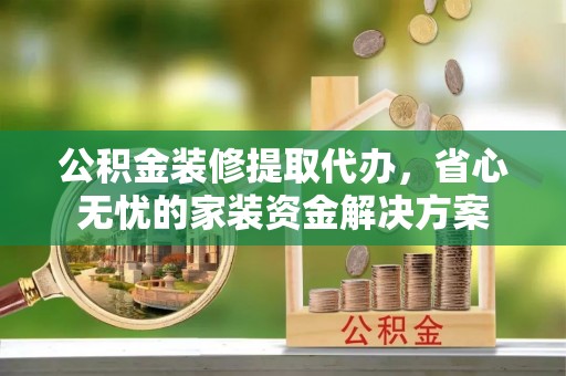 桐乡公积金装修提取代办，省心无忧的家装资金解决方案