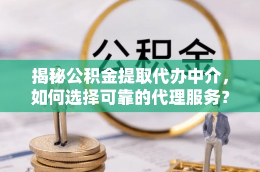 桐乡揭秘公积金提取代办中介，如何选择可靠的代理服务？