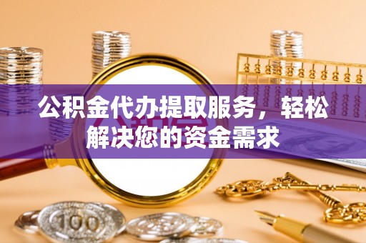 桐乡公积金代办提取服务，轻松解决您的资金需求