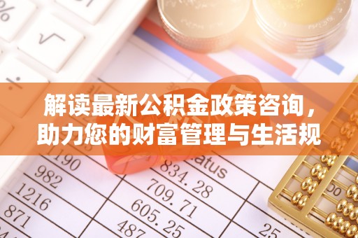 桐乡解读最新公积金政策咨询，助力您的财富管理与生活规划