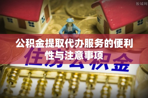 桐乡公积金提取代办服务的便利性与注意事项