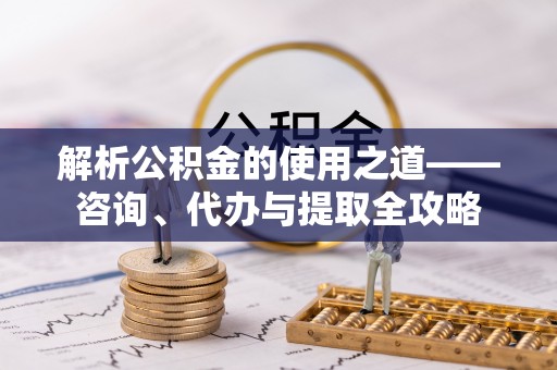 桐乡解析公积金的使用之道——咨询、代办与提取全攻略