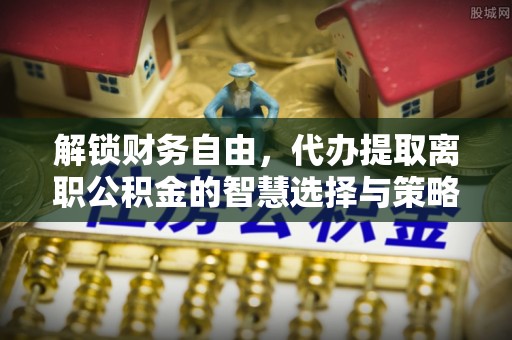 桐乡解锁财务自由，代办提取离职公积金的智慧选择与策略