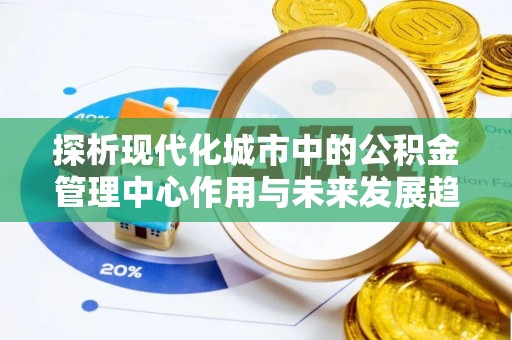 桐乡探析现代化城市中的公积金管理中心作用与未来发展趋势