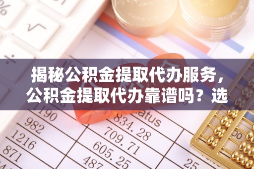 桐乡揭秘公积金提取代办服务，公积金提取代办靠谱吗？选择需谨慎