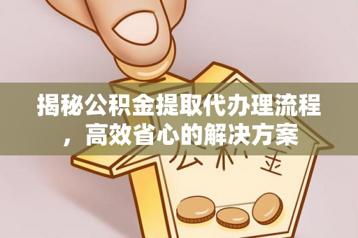 桐乡揭秘公积金提取代办理流程，高效省心的解决方案