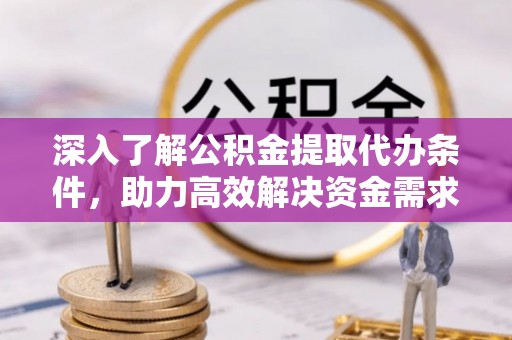 桐乡深入了解公积金提取代办条件，助力高效解决资金需求