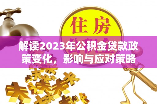 桐乡解读2023年公积金贷款政策变化，影响与应对策略