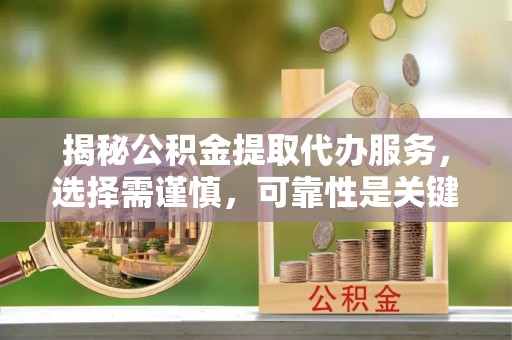 桐乡揭秘公积金提取代办服务，选择需谨慎，可靠性是关键