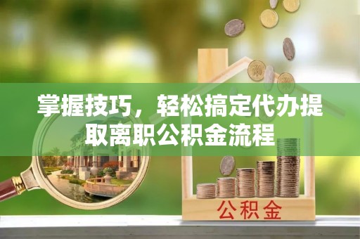 桐乡掌握技巧，轻松搞定代办提取离职公积金流程