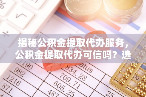 桐乡揭秘公积金提取代办服务，公积金提取代办可信吗？选择前你需要知道的真相