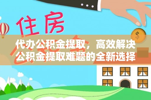 桐乡代办公积金提取，高效解决公积金提取难题的全新选择