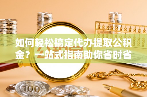 桐乡如何轻松搞定代办提取公积金？一站式指南助你省时省心