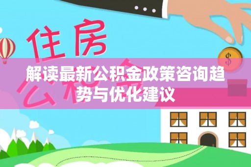 桐乡解读最新公积金政策咨询趋势与优化建议