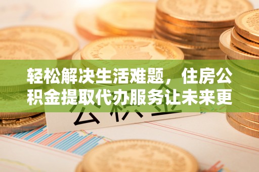 桐乡轻松解决生活难题，住房公积金提取代办服务让未来更安心