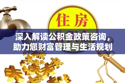 桐乡深入解读公积金政策咨询，助力您财富管理与生活规划