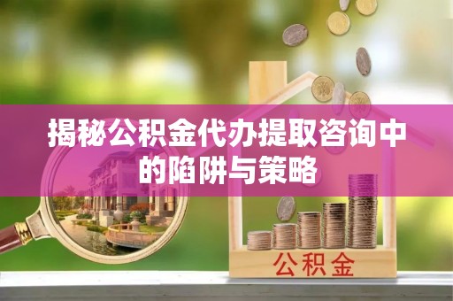 桐乡揭秘公积金代办提取咨询中的陷阱与策略