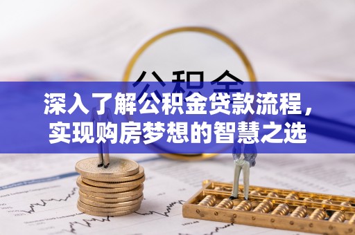 桐乡深入了解公积金贷款流程，实现购房梦想的智慧之选