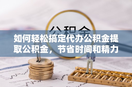 桐乡如何轻松搞定代办公积金提取公积金，节省时间和精力的秘密武器