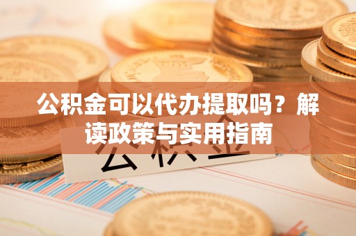桐乡公积金可以代办提取吗？解读政策与实用指南