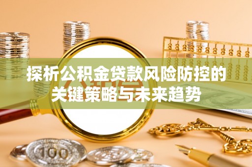 桐乡探析公积金贷款风险防控的关键策略与未来趋势