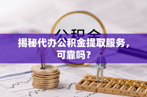 桐乡揭秘代办公积金提取服务，可靠吗？