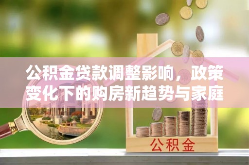 桐乡公积金贷款调整影响，政策变化下的购房新趋势与家庭财务规划