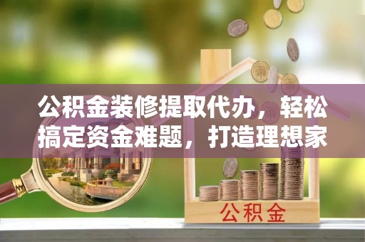 桐乡公积金装修提取代办，轻松搞定资金难题，打造理想家居