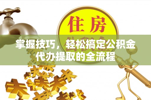 桐乡掌握技巧，轻松搞定公积金代办提取的全流程