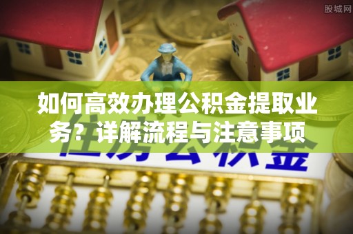 桐乡如何高效办理公积金提取业务？详解流程与注意事项
