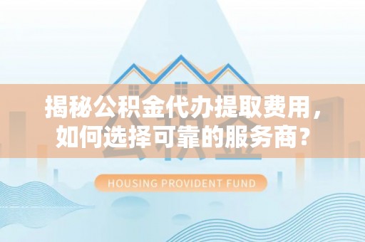 桐乡揭秘公积金代办提取费用，如何选择可靠的服务商？