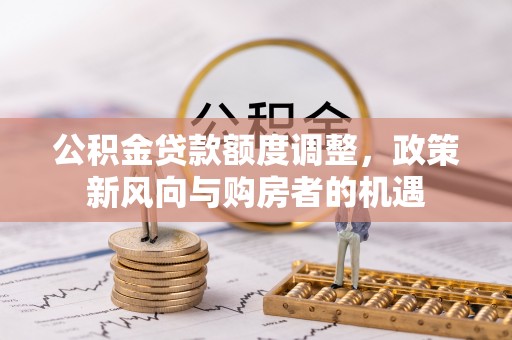 桐乡公积金贷款额度调整，政策新风向与购房者的机遇