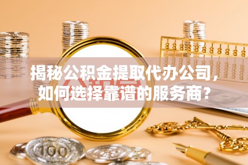 桐乡揭秘公积金提取代办公司，如何选择靠谱的服务商？
